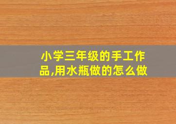 小学三年级的手工作品,用水瓶做的怎么做