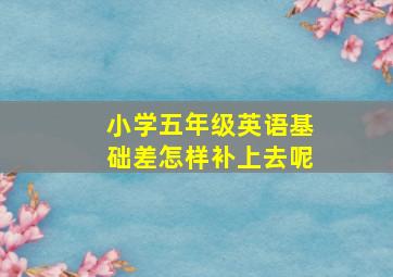 小学五年级英语基础差怎样补上去呢