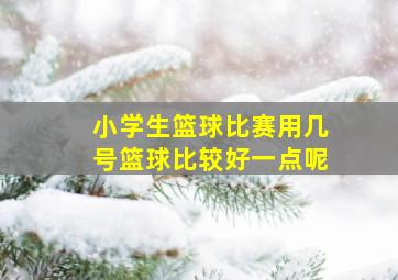 小学生篮球比赛用几号篮球比较好一点呢