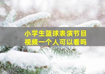 小学生篮球表演节目视频一个人可以看吗