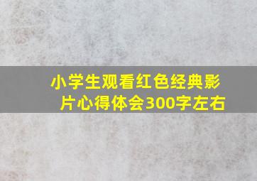 小学生观看红色经典影片心得体会300字左右