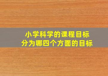 小学科学的课程目标分为哪四个方面的目标