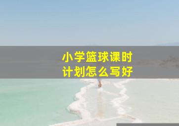 小学篮球课时计划怎么写好