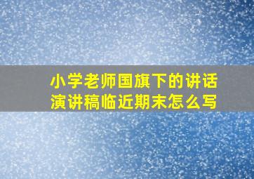 小学老师国旗下的讲话演讲稿临近期末怎么写