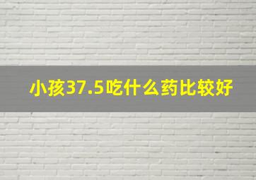 小孩37.5吃什么药比较好