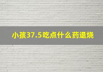 小孩37.5吃点什么药退烧