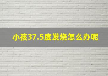 小孩37.5度发烧怎么办呢