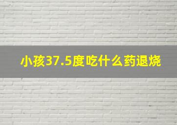 小孩37.5度吃什么药退烧