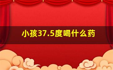 小孩37.5度喝什么药