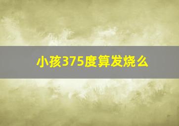 小孩375度算发烧么