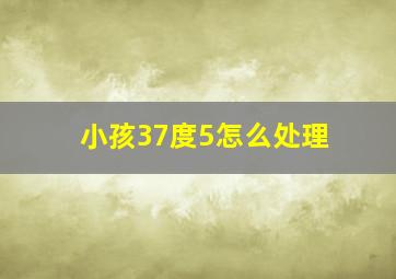 小孩37度5怎么处理