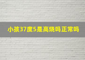 小孩37度5是高烧吗正常吗