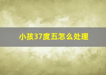 小孩37度五怎么处理