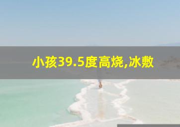 小孩39.5度高烧,冰敷