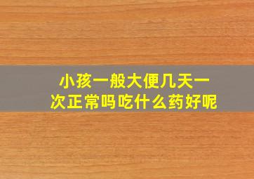 小孩一般大便几天一次正常吗吃什么药好呢