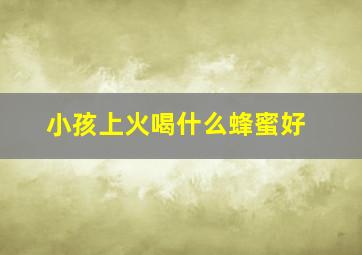 小孩上火喝什么蜂蜜好