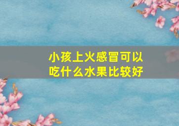 小孩上火感冒可以吃什么水果比较好