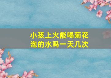 小孩上火能喝菊花泡的水吗一天几次