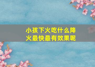 小孩下火吃什么降火最快最有效果呢