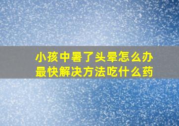 小孩中暑了头晕怎么办最快解决方法吃什么药