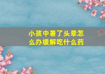 小孩中暑了头晕怎么办缓解吃什么药