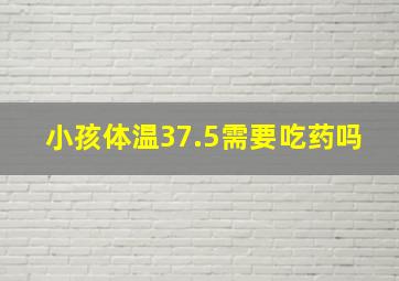 小孩体温37.5需要吃药吗