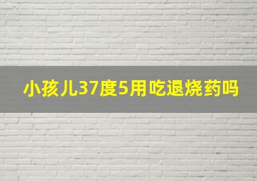 小孩儿37度5用吃退烧药吗