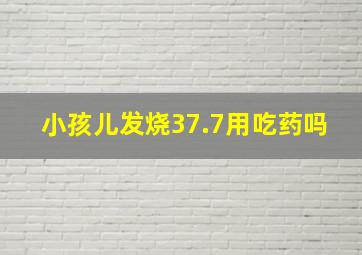 小孩儿发烧37.7用吃药吗