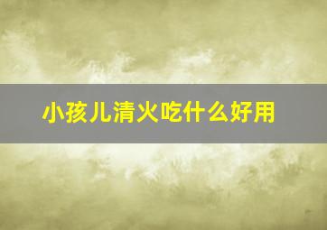 小孩儿清火吃什么好用