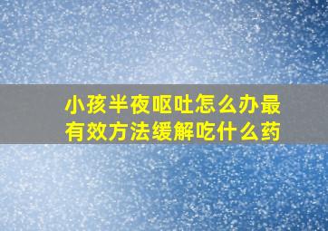 小孩半夜呕吐怎么办最有效方法缓解吃什么药