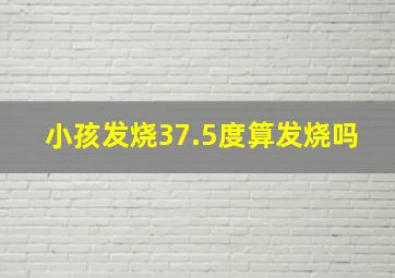 小孩发烧37.5度算发烧吗