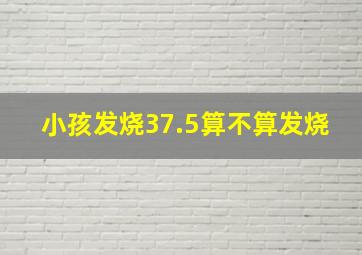 小孩发烧37.5算不算发烧