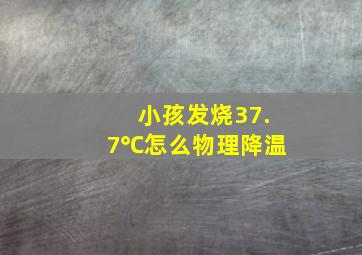 小孩发烧37.7℃怎么物理降温