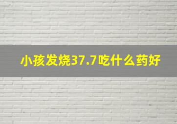 小孩发烧37.7吃什么药好