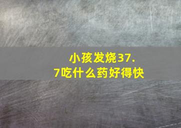 小孩发烧37.7吃什么药好得快