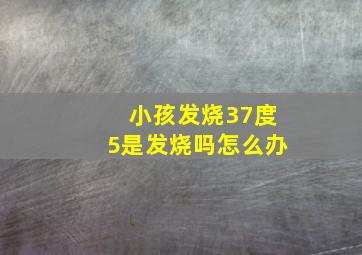 小孩发烧37度5是发烧吗怎么办