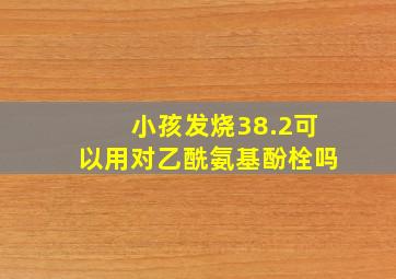 小孩发烧38.2可以用对乙酰氨基酚栓吗