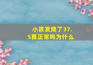 小孩发烧了37.5算正常吗为什么