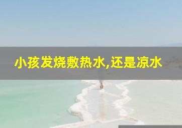 小孩发烧敷热水,还是凉水