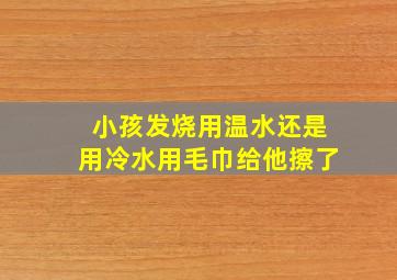 小孩发烧用温水还是用冷水用毛巾给他擦了