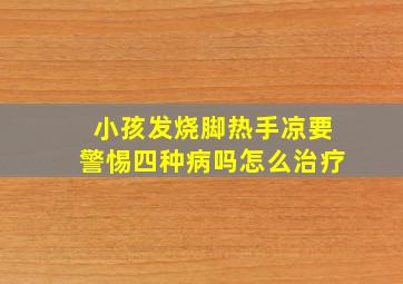 小孩发烧脚热手凉要警惕四种病吗怎么治疗