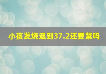 小孩发烧退到37.2还要紧吗