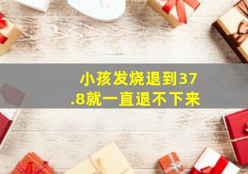 小孩发烧退到37.8就一直退不下来