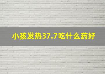 小孩发热37.7吃什么药好