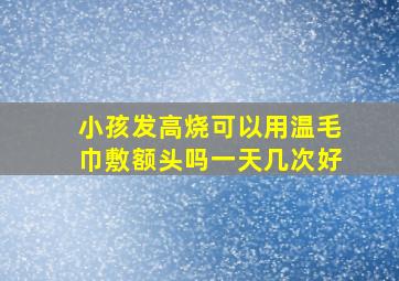 小孩发高烧可以用温毛巾敷额头吗一天几次好