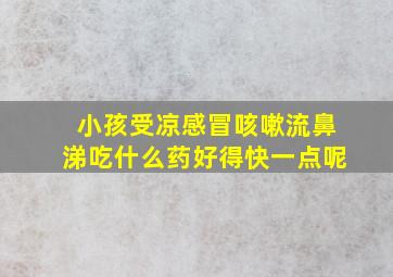 小孩受凉感冒咳嗽流鼻涕吃什么药好得快一点呢