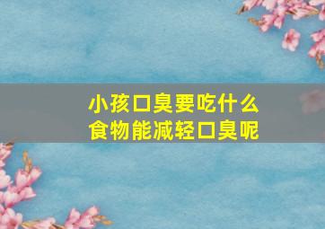 小孩口臭要吃什么食物能减轻口臭呢