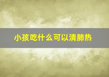 小孩吃什么可以清肺热