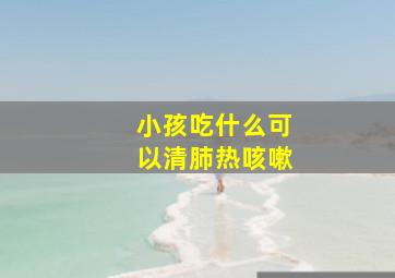 小孩吃什么可以清肺热咳嗽