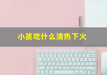 小孩吃什么清热下火